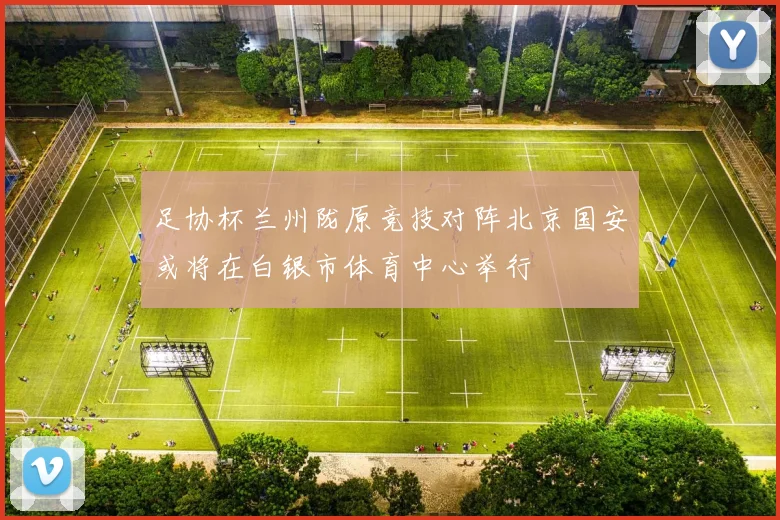 足协杯兰州陇原竞技对阵北京国安或将在白银市体育中心举行