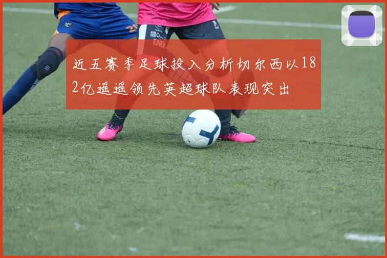 近五赛季足球投入分析切尔西以182亿遥遥领先英超球队表现突出