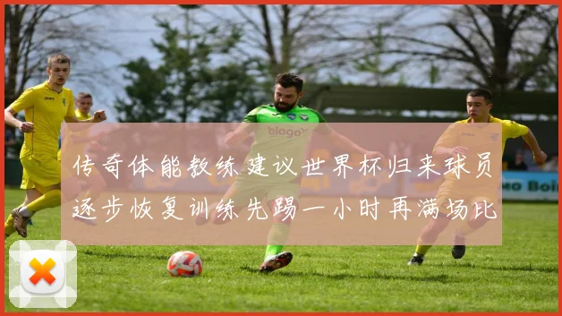 传奇体能教练建议世界杯归来球员逐步恢复训练先踢一小时再满场比赛
