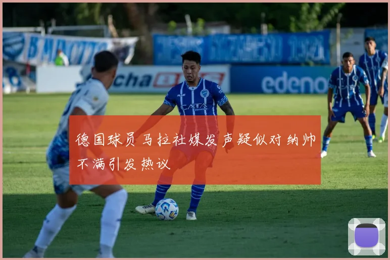 德国球员马拉社媒发声疑似对纳帅不满引发热议