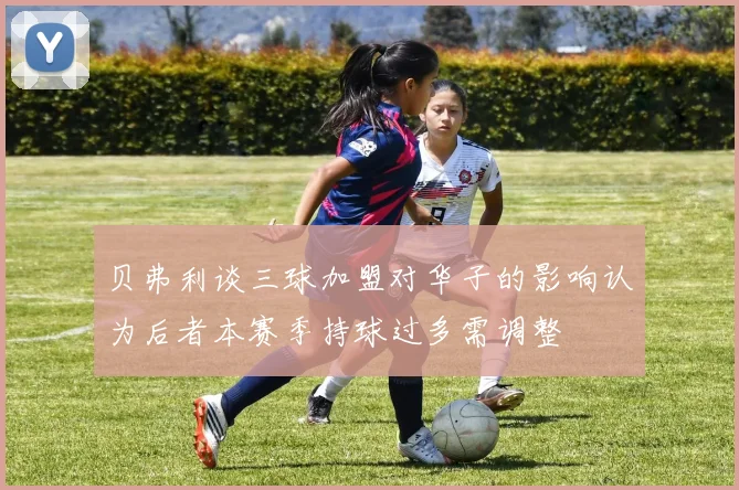 贝弗利谈三球加盟对华子的影响认为后者本赛季持球过多需调整