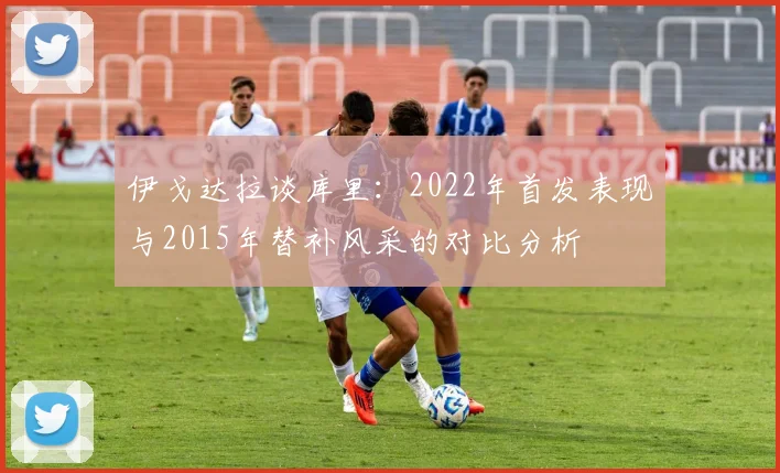 伊戈达拉谈库里：2022年首发表现与2015年替补风采的对比分析