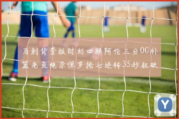 马刺背景板时刻回顾阿伦三分OG补篮老鱼绝杀保罗抢七逆转35秒狂砍13分