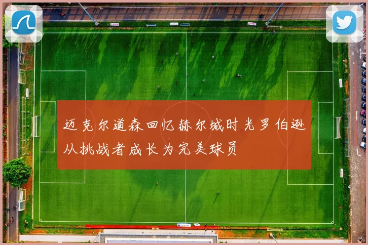 迈克尔道森回忆赫尔城时光罗伯逊从挑战者成长为完美球员