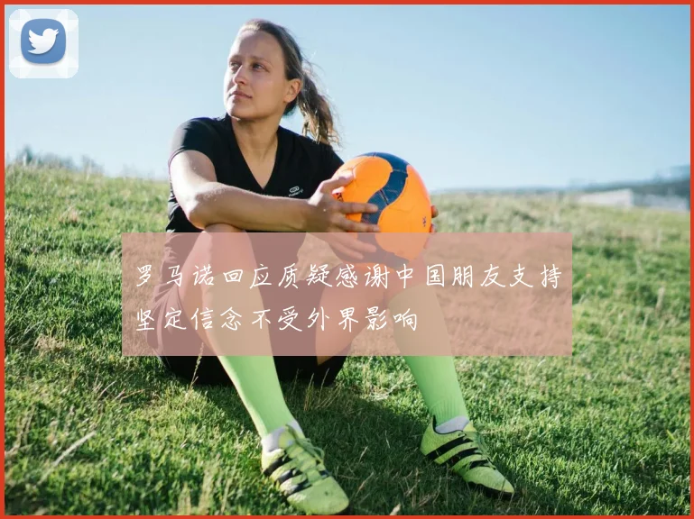 罗马诺回应质疑感谢中国朋友支持坚定信念不受外界影响