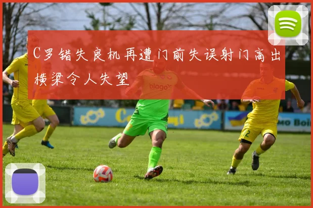 C罗错失良机再遭门前失误射门高出横梁令人失望