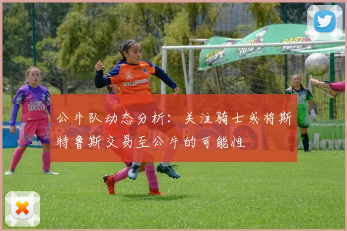 公牛队动态分析：关注骑士或将斯特鲁斯交易至公牛的可能性