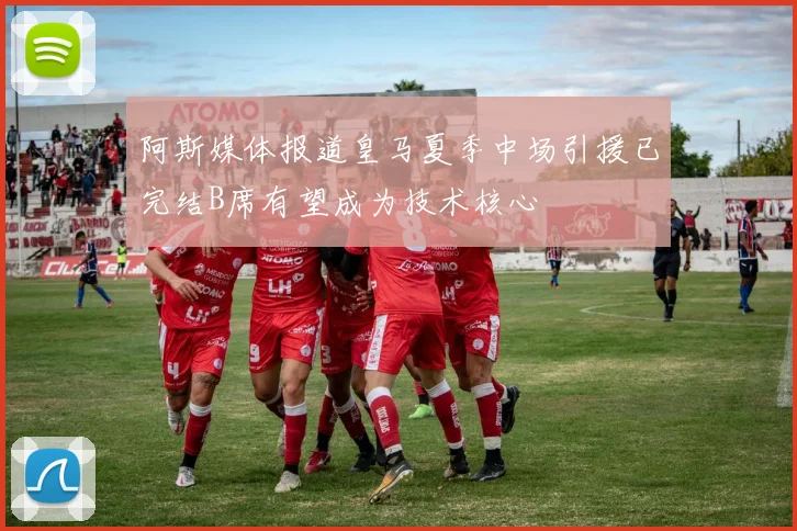 阿斯媒体报道皇马夏季中场引援已完结B席有望成为技术核心
