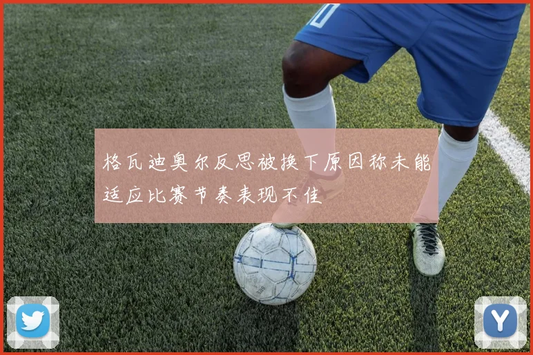 格瓦迪奥尔反思被换下原因称未能适应比赛节奏表现不佳