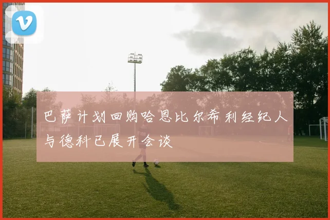 巴萨计划回购哈恩比尔希利经纪人与德科已展开会谈