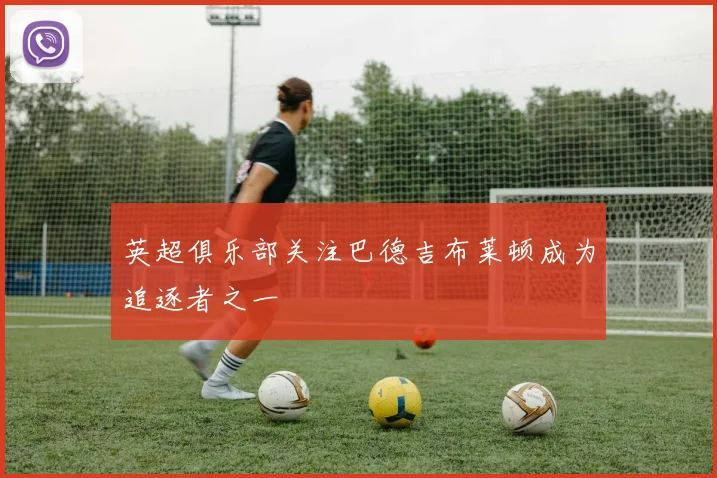 英超俱乐部关注巴德吉布莱顿成为追逐者之一