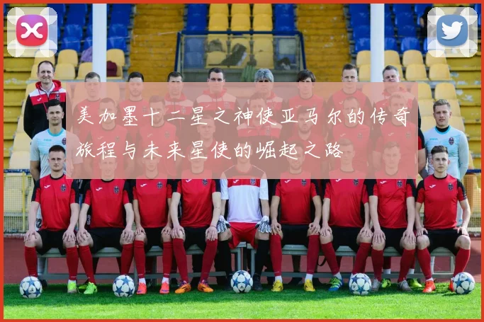 美加墨十二星之神使亚马尔的传奇旅程与未来星使的崛起之路