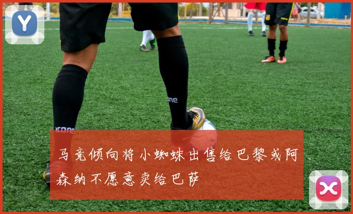 马竞倾向将小蜘蛛出售给巴黎或阿森纳不愿意卖给巴萨