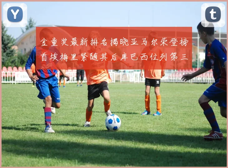 金童奖最新排名揭晓亚马尔荣登榜首埃梅里紧随其后库巴西位列第三