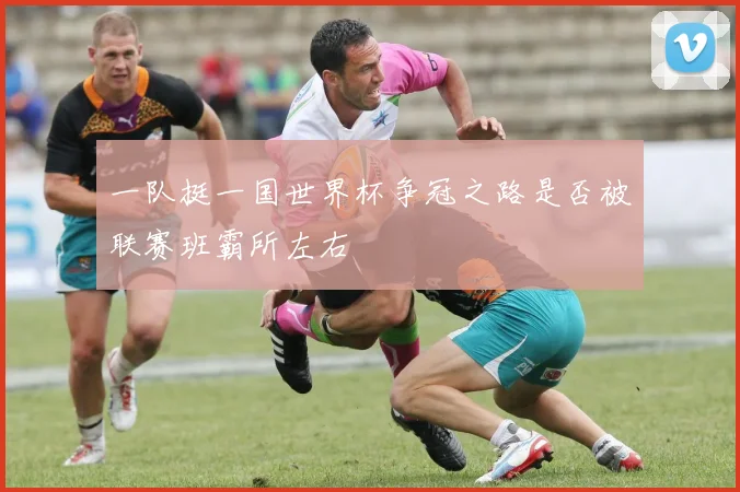 一队挺一国世界杯争冠之路是否被联赛班霸所左右