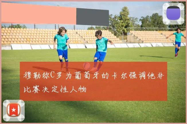 穆勒称C罗为葡萄牙的卡尔强调他非比赛决定性人物