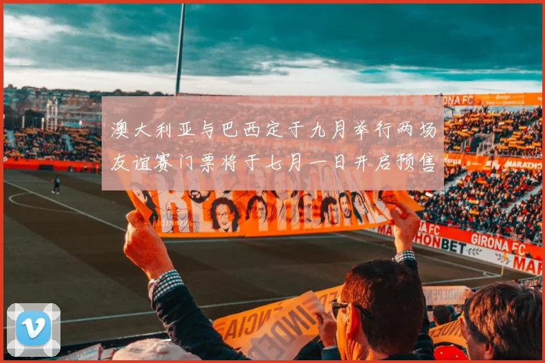 澳大利亚与巴西定于九月举行两场友谊赛门票将于七月一日开启预售