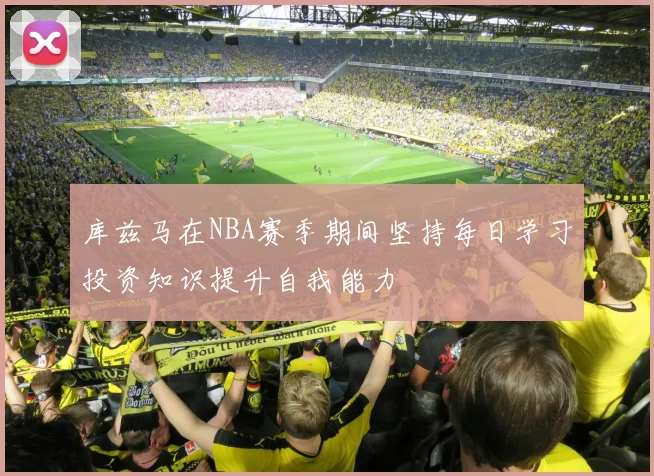 库兹马在NBA赛季期间坚持每日学习投资知识提升自我能力